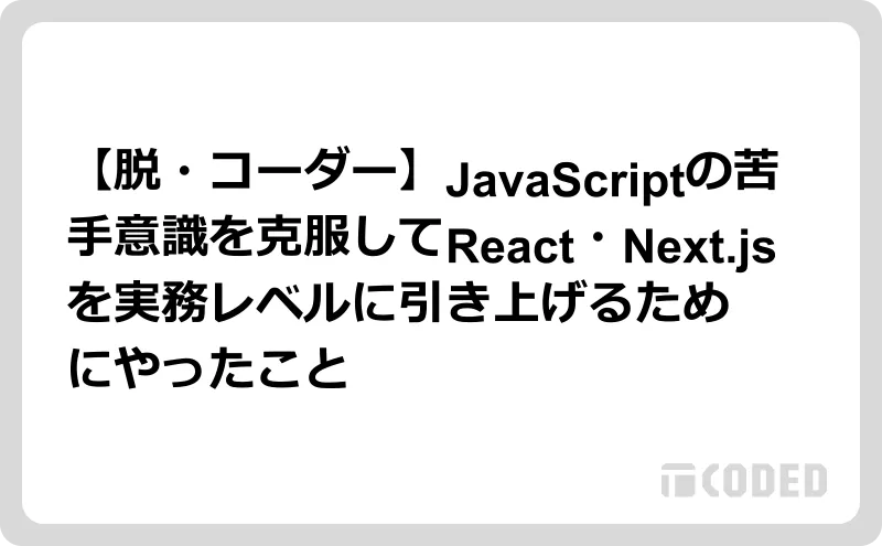 【脱・コーダー】JavaScriptの苦手意識を克服してReact・Next.jsを実務レベルに引き上げるためにやったこと